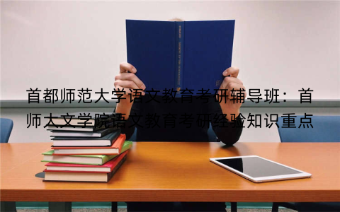 首都师范大学语文教育考研辅导班：首师大文学院语文教育考研经验知识重点