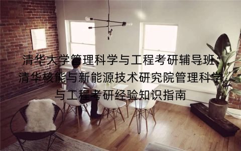 清华大学管理科学与工程考研辅导班:清华核能与新能源技术研究院管理科学与工程考研经验知识指南 清华大学管理科学与工程考研辅导班:清华核能与新能源技术研究院管理科学与工程考研经验知识指南