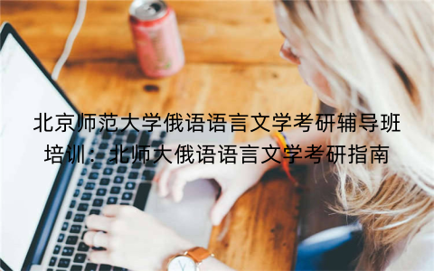 北京师范大学俄语语言文学考研辅导班培训：北师大俄语语言文学考研指南