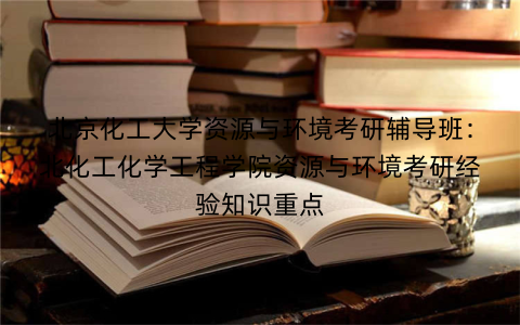 北京化工大学资源与环境考研辅导班：北化工化学工程学院资源与环境考研经验知识重点