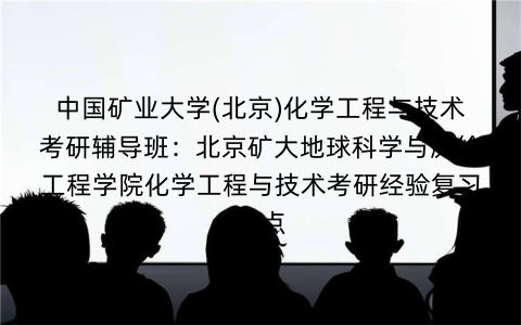 中国矿业大学(北京)化学工程与技术考研辅导班：北京矿大地球科学与测绘工程学院化学工程与技术考研经验复习重点