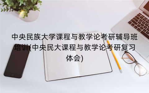 中央民族大学课程与教学论考研辅导班培训(中央民大课程与教学论考研复习体会)