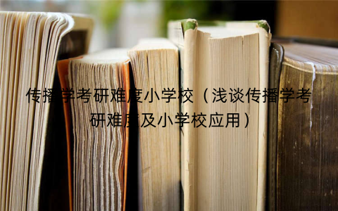 传播学考研难度小学校（浅谈传播学考研难度及小学校应用）