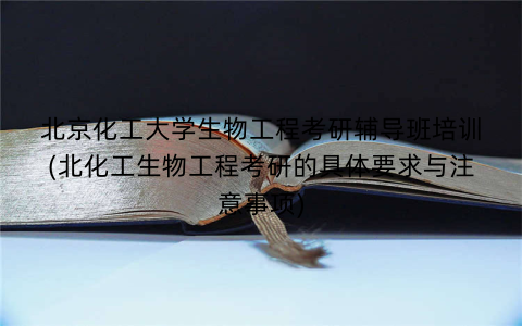 北京化工大学生物工程考研辅导班培训(北化工生物工程考研的具体要求与注意事项)