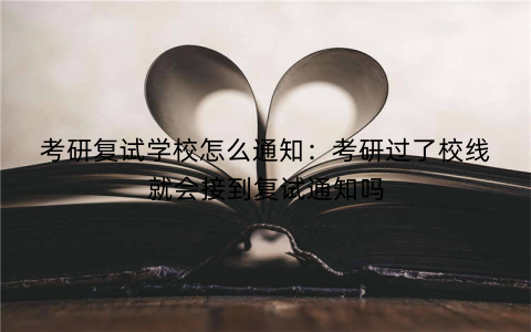 考研复试学校怎么通知：考研过了校线就会接到复试通知吗