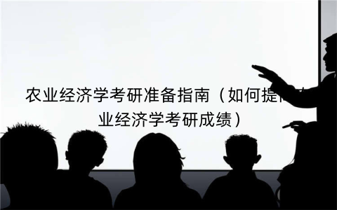 农业经济学考研准备指南（如何提高农业经济学考研成绩）