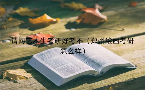 请问艺术生考研好考不（郑州绘画考研怎么样）