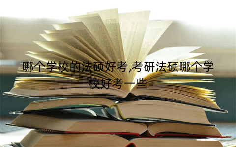哪个学校的法硕好考,考研法硕哪个学校好考一些