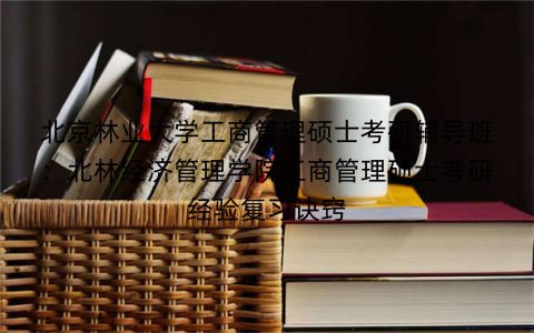 北京林业大学工商管理硕士考研辅导班：北林经济管理学院工商管理硕士考研经验复习诀窍