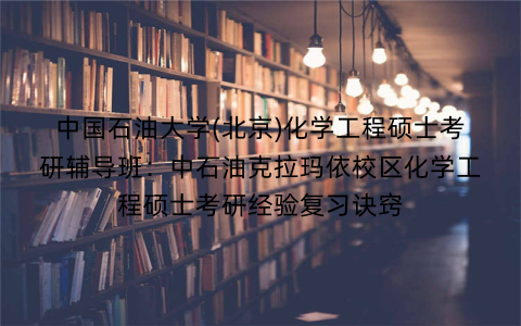 中国石油大学(北京)化学工程硕士考研辅导班：中石油克拉玛依校区化学工程硕士考研经验复习诀窍