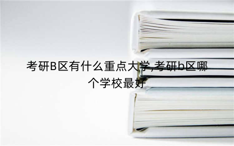 考研B区有什么重点大学,考研b区哪个学校最好