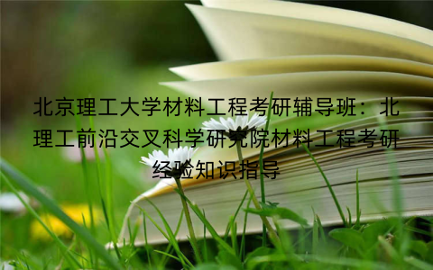 北京理工大学材料工程考研辅导班：北理工前沿交叉科学研究院材料工程考研经验知识指导