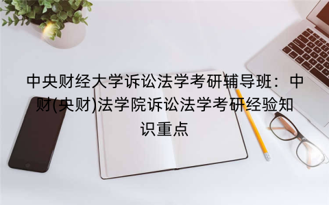 中央财经大学诉讼法学考研辅导班：中财(央财)法学院诉讼法学考研经验知识重点