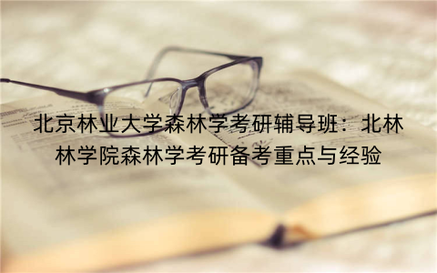 北京林业大学森林学考研辅导班：北林林学院森林学考研备考重点与经验