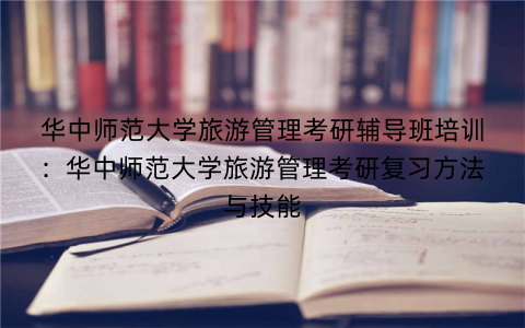 华中师范大学旅游管理考研辅导班培训：华中师范大学旅游管理考研复习方法与技能