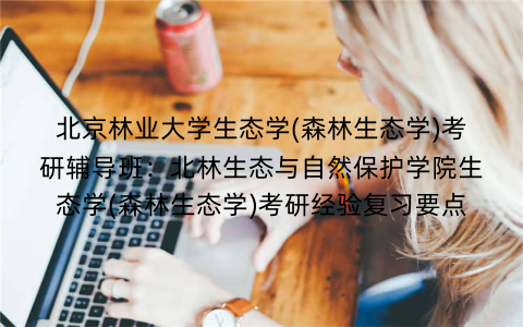 北京林业大学生态学(森林生态学)考研辅导班:北林生态与自然保护学院生态学(森林生态学)考研经验复习要点 北京林业大学生态学(森林生态学)考研辅导班:北林生态与自然保护学院生态学(森林生态学)考研经验复习要点