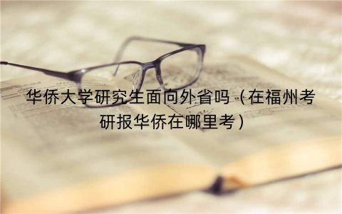 华侨大学研究生面向外省吗（在福州考研报华侨在哪里考）