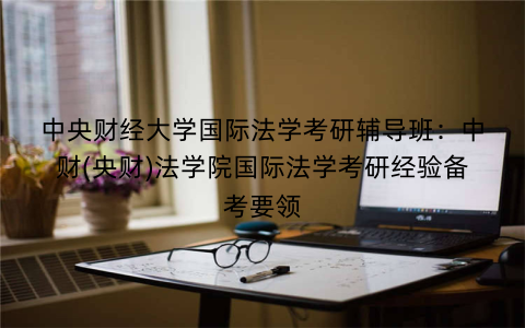 中央财经大学国际法学考研辅导班：中财(央财)法学院国际法学考研经验备考要领