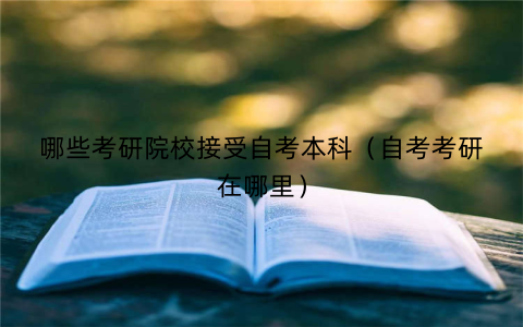 哪些考研院校接受自考本科（自考考研在哪里）