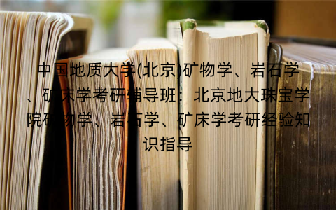 中国地质大学(北京)矿物学、岩石学、矿床学考研辅导班：北京地大珠宝学院矿物学、岩石学、矿床学考研经验知识指导
