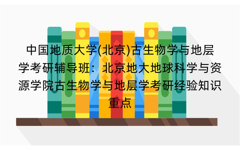 中国地质大学(北京)古生物学与地层学考研辅导班：北京地大地球科学与资源学院古生物学与地层学考研经验知识重点