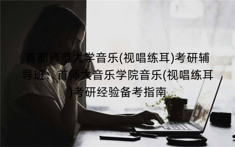 首都师范大学音乐(视唱练耳)考研辅导班：首师大音乐学院音乐(视唱练耳)考研经验备考指南