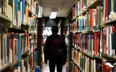 中国地质大学(北京)应用经济学考研辅导班：北京地大经济管理学院应用经济学考研经验复习诀窍