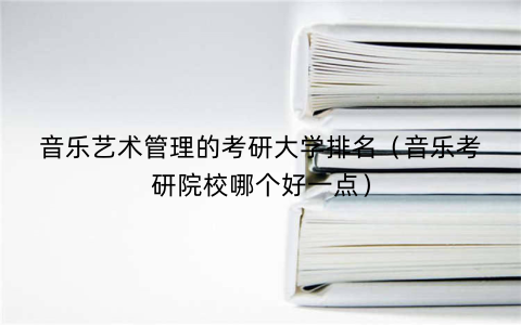 音乐艺术管理的考研大学排名（音乐考研院校哪个好一点）