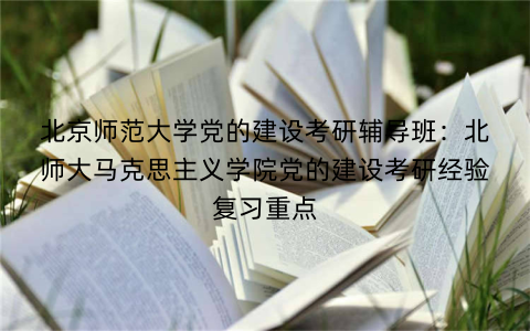 北京师范大学党的建设考研辅导班：北师大马克思主义学院党的建设考研经验复习重点