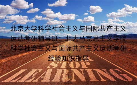 北京大学科学社会主义与国际共产主义运动考研辅导班:北大马克思主义学院科学社会主义与国际共产主义运动考研经验知识指导 北京大学科学社会主义与国际共产主义运动考研辅导班:北大马克思主义学院科学社会主义与国际共产主义运动考研经验知识指导