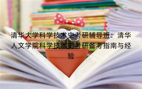 清华大学科学技术史考研辅导班：清华人文学院科学技术史考研备考指南与经验