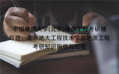 中国地质大学(北京)地质工程考研辅导班:北京地大工程技术学院地质工程考研知识指导与经验 中国地质大学(北京)地质工程考研辅导班:北京地大工程技术学院地质工程考研知识指导与经验