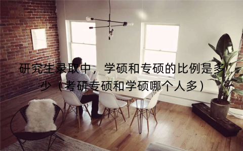 研究生录取中，学硕和专硕的比例是多少（考研专硕和学硕哪个人多）