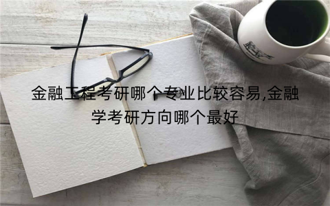 金融工程考研哪个专业比较容易,金融学考研方向哪个最好