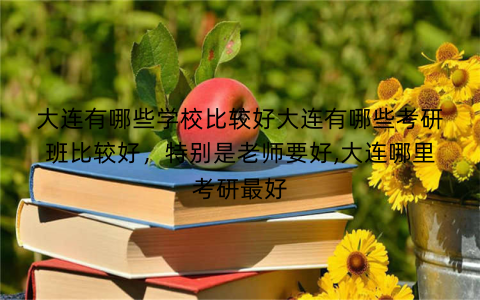 大连有哪些学校比较好大连有哪些考研班比较好，特别是老师要好,大连哪里考研最好