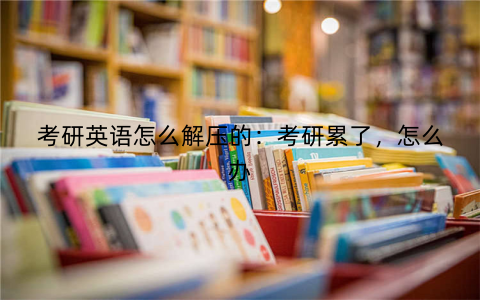 考研英语怎么解压的：考研累了，怎么办
