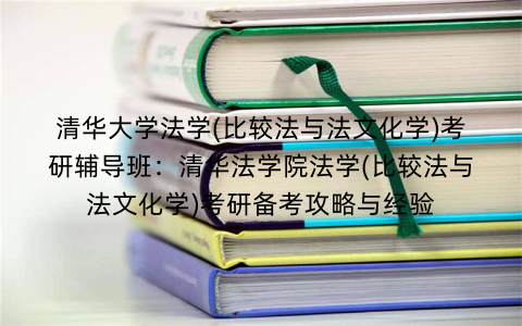 清华大学法学(比较法与法文化学)考研辅导班:清华法学院法学(比较法与法文化学)考研备考攻略与经验 清华大学法学(比较法与法文化学)考研辅导班:清华法学院法学(比较法与法文化学)考研备考攻略与经验