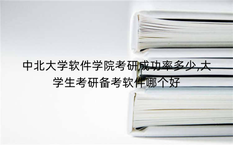 中北大学软件学院考研成功率多少,大学生考研备考软件哪个好