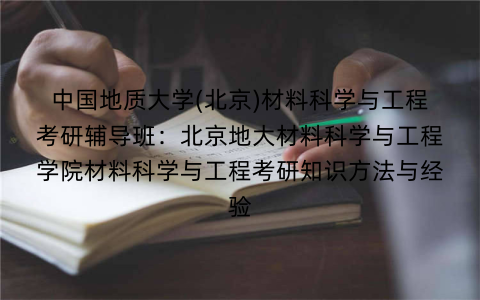 中国地质大学(北京)材料科学与工程考研辅导班:北京地大材料科学与工程学院材料科学与工程考研知识方法与经验 中国地质大学(北京)材料科学与工程考研辅导班:北京地大材料科学与工程学院材料科学与工程考研知识方法与经验