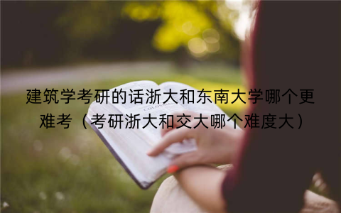 建筑学考研的话浙大和东南大学哪个更难考（考研浙大和交大哪个难度大）