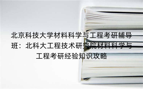 北京科技大学材料科学与工程考研辅导班:北科大工程技术研究院材料科学与工程考研经验知识攻略 北京科技大学材料科学与工程考研辅导班:北科大工程技术研究院材料科学与工程考研经验知识攻略