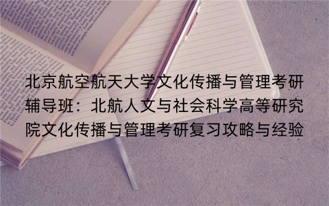 北京航空航天大学文化传播与管理考研辅导班:北航人文与社会科学高等研究院文化传播与管理考研复习攻略与经验 北京航空航天大学文化传播与管理考研辅导班:北航人文与社会科学高等研究院文化传播与管理考研复习攻略与经验