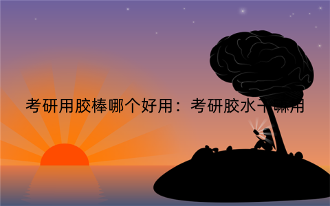 考研用胶棒哪个好用：考研胶水干嘛用
