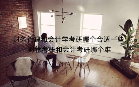 财务管理和会计学考研哪个合适一些,财管考研和会计考研哪个难