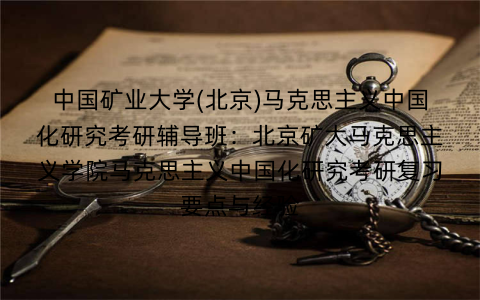 中国矿业大学(北京)马克思主义中国化研究考研辅导班:北京矿大马克思主义学院马克思主义中国化研究考研复习要点与经验 中国矿业大学(北京)马克思主义中国化研究考研辅导班:北京矿大马克思主义学院马克思主义中国化研究考研复习要点与经验