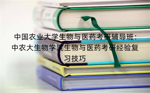 中国农业大学生物与医药考研辅导班：中农大生物学院生物与医药考研经验复习技巧