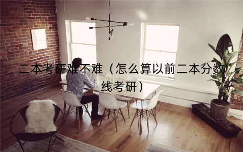 二本考研难不难（怎么算以前二本分数线考研）