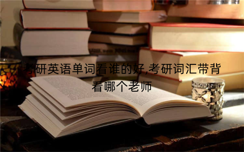考研英语单词看谁的好,考研词汇带背看哪个老师