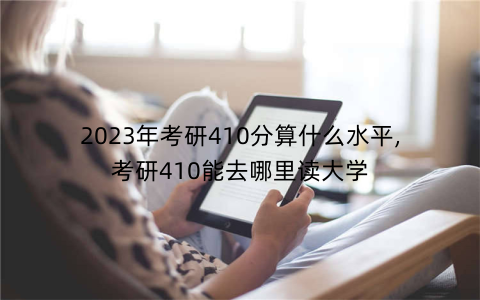 2023年考研410分算什么水平,考研410能去哪里读大学