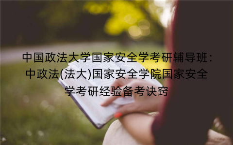 中国政法大学国家安全学考研辅导班:中政法(法大)国家安全学院国家安全学考研经验备考诀窍 中国政法大学国家安全学考研辅导班:中政法(法大)国家安全学院国家安全学考研经验备考诀窍